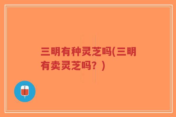 三明有种灵芝吗(三明有卖灵芝吗?)-第1张图片-超越 三明有种灵芝吗(三明有卖灵芝吗?)-第1张图片-超越