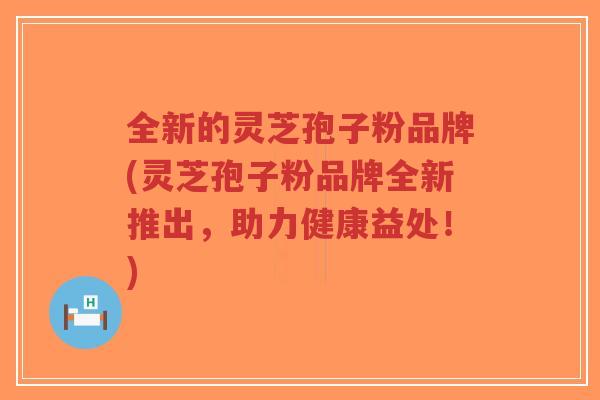 全新的灵芝孢子粉品牌(灵芝孢子粉品牌全新推出,助力健康益处!)-第1张图片-超越 全新的灵芝孢子粉品牌(灵芝孢子粉品牌全新推出,助力健康益处!)-第1张图片-超越