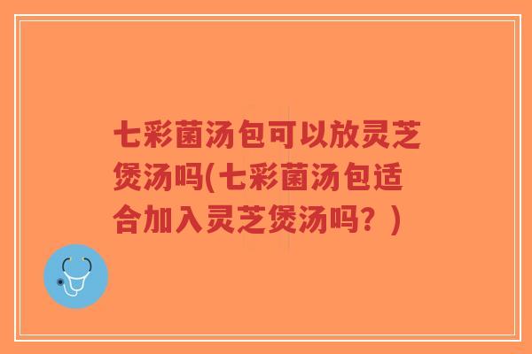 七彩菌汤包可以放灵芝煲汤吗(七彩菌汤包适合加入灵芝煲汤吗?)-第1张图片-超越 七彩菌汤包可以放灵芝煲汤吗(七彩菌汤包适合加入灵芝煲汤吗?)-第1张图片-超越