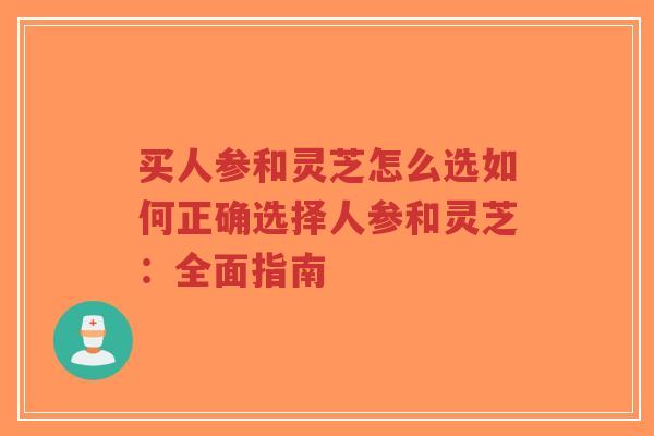 买人参和灵芝怎么选如何正确选择人参和灵芝:全面指南-第1张图片-超越 买人参和灵芝怎么选如何正确选择人参和灵芝:全面指南-第1张图片-超越