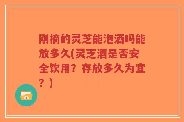 刚摘的灵芝能泡酒吗能放多久(灵芝酒是否安全饮用?存放多久为宜?)-第1张图片-超越 刚摘的灵芝能泡酒吗能放多久(灵芝酒是否安全饮用?存放多久为宜?)-第1张图片-超越