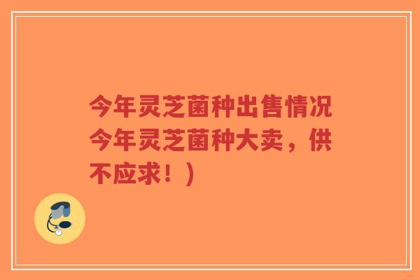 今年灵芝菌种出售情况今年灵芝菌种大卖,供不应求!)-第1张图片-超越 今年灵芝菌种出售情况今年灵芝菌种大卖,供不应求!)-第1张图片-超越