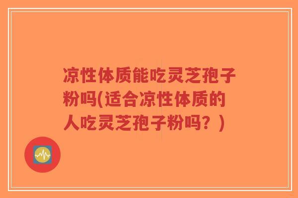 凉性体质能吃灵芝孢子粉吗(适合凉性体质的人吃灵芝孢子粉吗？)-第1张图片-超越