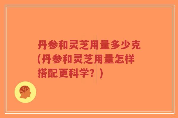丹参和灵芝用量多少克(丹参和灵芝用量怎样搭配更科学？)-第1张图片-超越