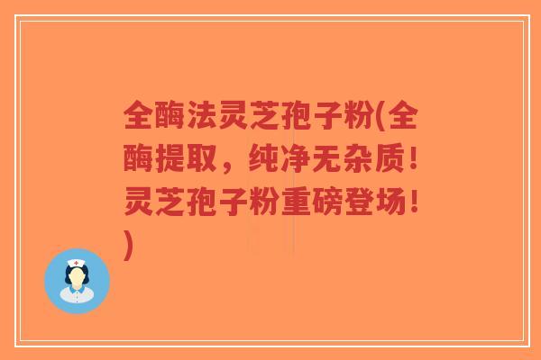 全酶法灵芝孢子粉(全酶提取，纯净无杂质！灵芝孢子粉重磅登场！)-第1张图片-超越