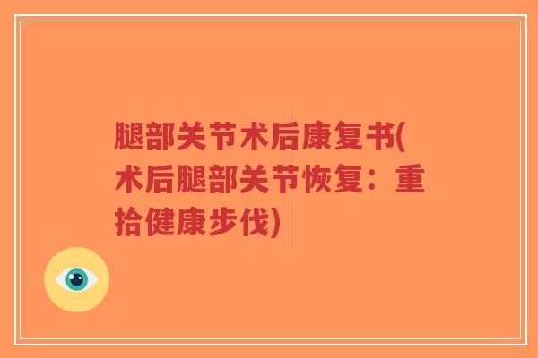 腿部关节术后康复书(术后腿部关节恢复：重拾健康步伐)-第1张图片-超越
