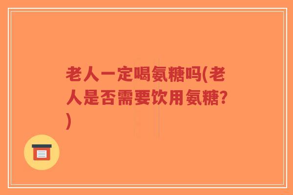 老人一定喝氨糖吗(老人是否需要饮用氨糖?)-第1张图片-超越 老人一定喝氨糖吗(老人是否需要饮用氨糖?)-第1张图片-超越