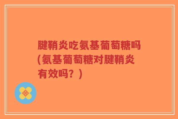 腱鞘炎吃氨基葡萄糖吗(氨基葡萄糖对腱鞘炎有效吗?)-第1张图片-超越 腱鞘炎吃氨基葡萄糖吗(氨基葡萄糖对腱鞘炎有效吗?)-第1张图片-超越