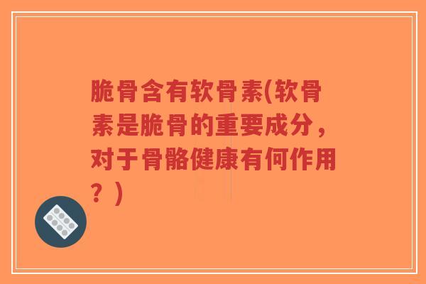 脆骨含有软骨素(软骨素是脆骨的重要成分,对于骨骼健康有何作用?)-第1张图片-超越 脆骨含有软骨素(软骨素是脆骨的重要成分,对于骨骼健康有何作用?)-第1张图片-超越