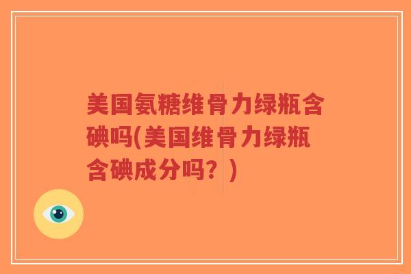 美国氨糖维骨力绿瓶含碘吗(美国维骨力绿瓶含碘成分吗?)-第1张图片-超越 美国氨糖维骨力绿瓶含碘吗(美国维骨力绿瓶含碘成分吗?)-第1张图片-超越
