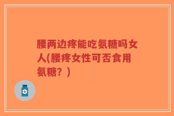 腰两边疼能吃氨糖吗女人(腰疼女性可否食用氨糖？)-第1张图片-超越