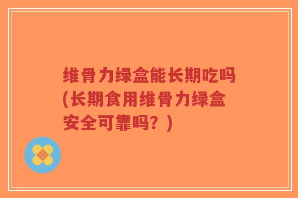 维骨力绿盒能长期吃吗(长期食用维骨力绿盒安全可靠吗?)-第1张图片-超越 维骨力绿盒能长期吃吗(长期食用维骨力绿盒安全可靠吗?)-第1张图片-超越