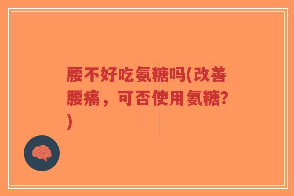 腰不好吃氨糖吗(改善腰痛,可否使用氨糖?)-第1张图片-超越 腰不好吃氨糖吗(改善腰痛,可否使用氨糖?)-第1张图片-超越