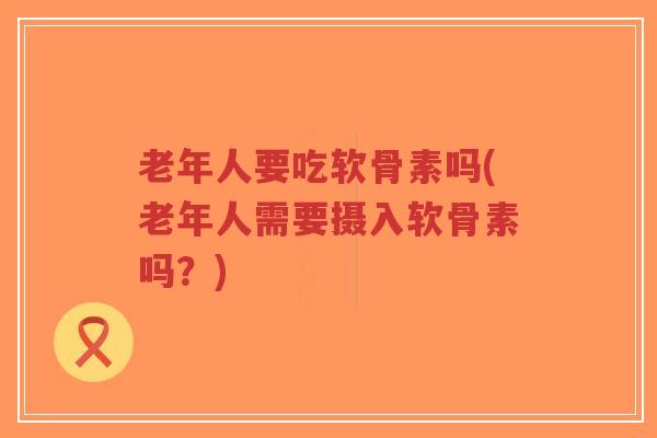老年人要吃软骨素吗(老年人需要摄入软骨素吗?)-第1张图片-超越 老年人要吃软骨素吗(老年人需要摄入软骨素吗?)-第1张图片-超越