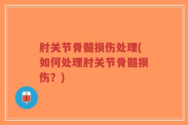 肘关节骨髓损伤处理(如何处理肘关节骨髓损伤？)-第1张图片-超越