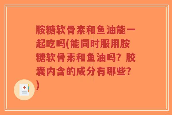 胺糖软骨素和鱼油能一起吃吗(能同时服用胺糖软骨素和鱼油吗?胶囊内含的成分有哪些?)-第1张图片-超越 胺糖软骨素和鱼油能一起吃吗(能同时服用胺糖软骨素和鱼油吗?胶囊内含的成分有哪些?)-第1张图片-超越