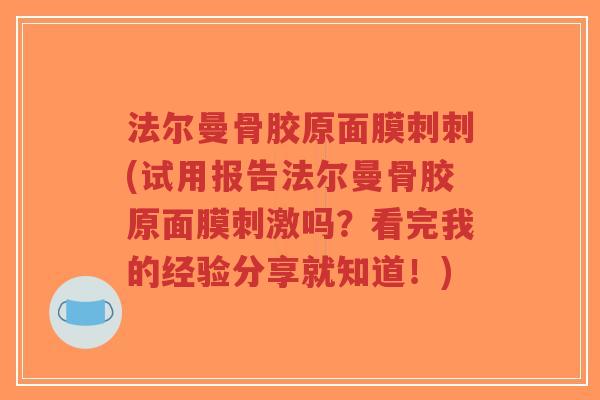 法尔曼骨胶原面膜刺刺(试用报告法尔曼骨胶原面膜刺激吗?看完我的经验分享就知道!)-第1张图片-超越 法尔曼骨胶原面膜刺刺(试用报告法尔曼骨胶原面膜刺激吗?看完我的经验分享就知道!)-第1张图片-超越
