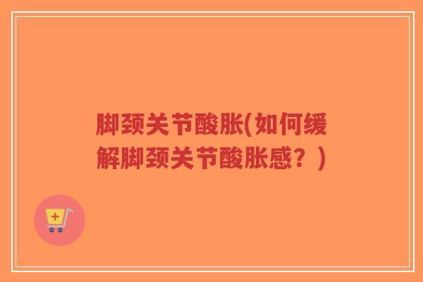 脚颈关节酸胀(如何缓解脚颈关节酸胀感?)-第1张图片-超越 脚颈关节酸胀(如何缓解脚颈关节酸胀感?)-第1张图片-超越