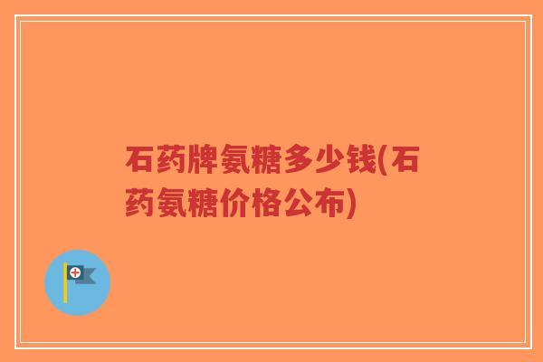石药牌氨糖多少钱(石药氨糖价格公布)-第1张图片-超越 石药牌氨糖多少钱(石药氨糖价格公布)-第1张图片-超越