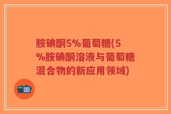 胺碘酮5%葡萄糖(5%胺碘酮溶液与葡萄糖混合物的新应用领域)-第1张图片-超越 胺碘酮5%葡萄糖(5%胺碘酮溶液与葡萄糖混合物的新应用领域)-第1张图片-超越