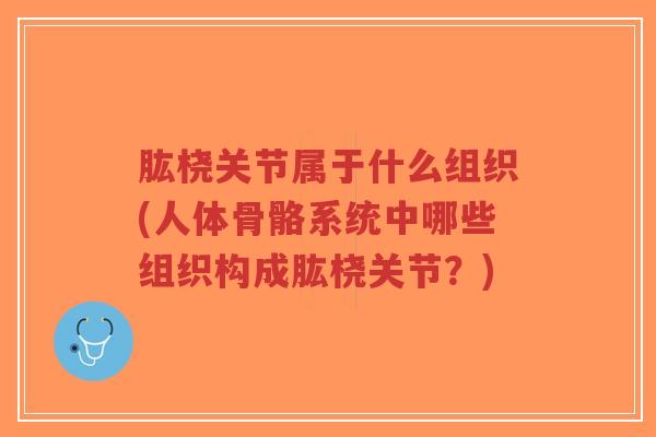 肱桡关节属于什么组织(人体骨骼系统中哪些组织构成肱桡关节？)-第1张图片-超越
