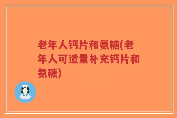 老年人钙片和氨糖(老年人可适量补充钙片和氨糖)-第1张图片-超越 老年人钙片和氨糖(老年人可适量补充钙片和氨糖)-第1张图片-超越