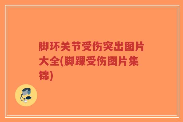 脚环关节受伤突出图片大全(脚踝受伤图片集锦)-第1张图片-超越 脚环关节受伤突出图片大全(脚踝受伤图片集锦)-第1张图片-超越