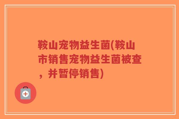 鞍山宠物益生菌(鞍山市销售宠物益生菌被查,并暂停销售)-第1张图片-超越 鞍山宠物益生菌(鞍山市销售宠物益生菌被查,并暂停销售)-第1张图片-超越
