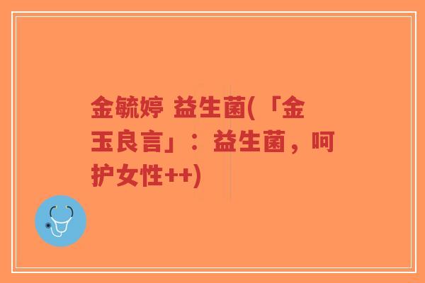 金毓婷 益生菌(「金玉良言」:益生菌,呵护女性++)-第1张图片-超越 金毓婷 益生菌(「金玉良言」:益生菌,呵护女性++)-第1张图片-超越