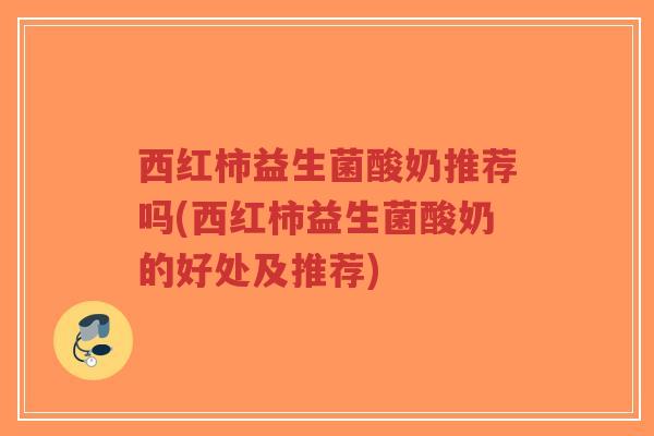西红柿益生菌酸奶推荐吗(西红柿益生菌酸奶的好处及推荐)-第1张图片-超越 西红柿益生菌酸奶推荐吗(西红柿益生菌酸奶的好处及推荐)-第1张图片-超越