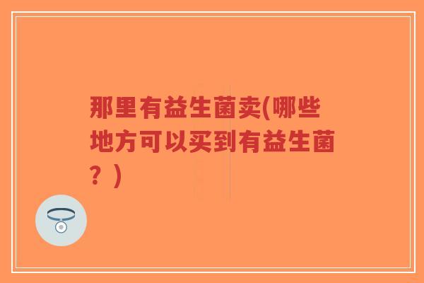那里有益生菌卖(哪些地方可以买到有益生菌？)-第1张图片-超越