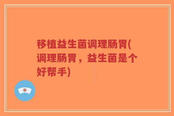 移植益生菌调理肠胃(调理肠胃,益生菌是个好帮手)-第1张图片-超越 移植益生菌调理肠胃(调理肠胃,益生菌是个好帮手)-第1张图片-超越