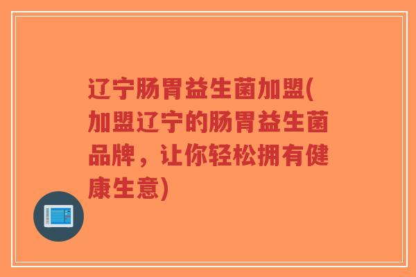 辽宁肠胃益生菌加盟(加盟辽宁的肠胃益生菌品牌,让你轻松拥有健康生意)-第1张图片-超越 辽宁肠胃益生菌加盟(加盟辽宁的肠胃益生菌品牌,让你轻松拥有健康生意)-第1张图片-超越