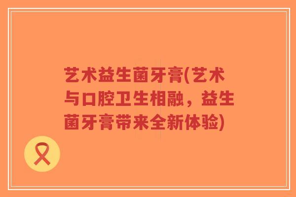 艺术益生菌牙膏(艺术与口腔卫生相融,益生菌牙膏带来全新体验)-第1张图片-超越 艺术益生菌牙膏(艺术与口腔卫生相融,益生菌牙膏带来全新体验)-第1张图片-超越