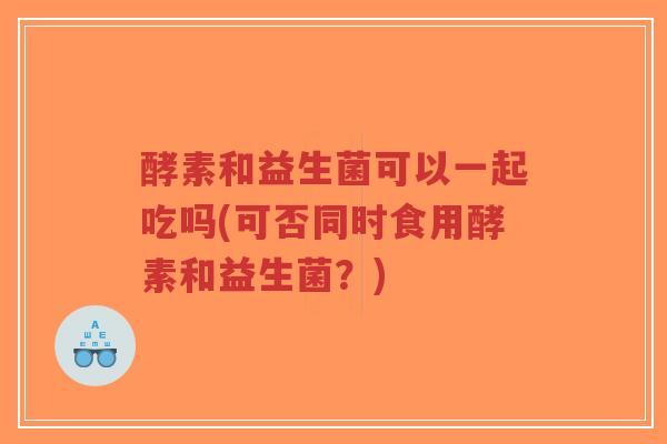 酵素和益生菌可以一起吃吗(可否同时食用酵素和益生菌?)-第1张图片-超越 酵素和益生菌可以一起吃吗(可否同时食用酵素和益生菌?)-第1张图片-超越