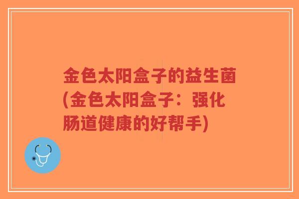 金色太阳盒子的益生菌(金色太阳盒子:强化肠道健康的好帮手)-第1张图片-超越 金色太阳盒子的益生菌(金色太阳盒子:强化肠道健康的好帮手)-第1张图片-超越
