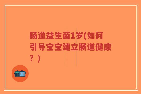 肠道益生菌1岁(如何引导宝宝建立肠道健康?)-第1张图片-超越 肠道益生菌1岁(如何引导宝宝建立肠道健康?)-第1张图片-超越