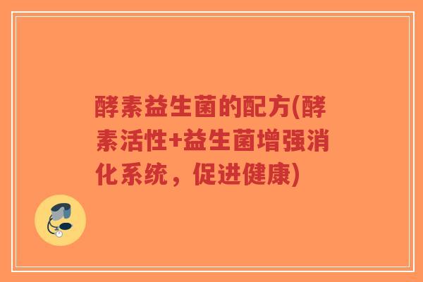 酵素益生菌的配方(酵素活性+益生菌增强消化系统,促进健康)-第1张图片-超越 酵素益生菌的配方(酵素活性+益生菌增强消化系统,促进健康)-第1张图片-超越