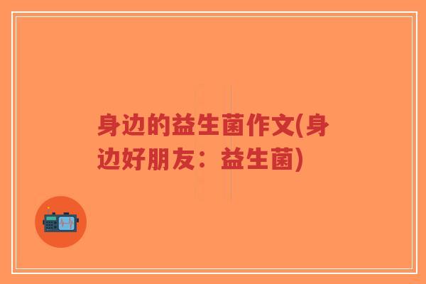 身边的益生菌作文(身边好朋友:益生菌)-第1张图片-超越 身边的益生菌作文(身边好朋友:益生菌)-第1张图片-超越