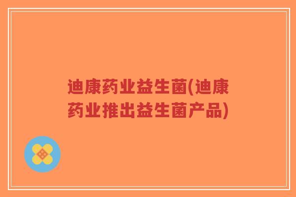 迪康药业益生菌(迪康药业推出益生菌产品)-第1张图片-超越 迪康药业益生菌(迪康药业推出益生菌产品)-第1张图片-超越