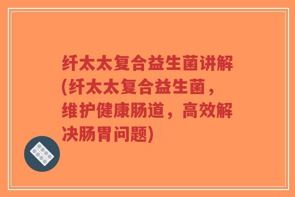 纤太太复合益生菌讲解(纤太太复合益生菌,维护健康肠道,高效解决肠胃问题)-第1张图片-超越 纤太太复合益生菌讲解(纤太太复合益生菌,维护健康肠道,高效解决肠胃问题)-第1张图片-超越