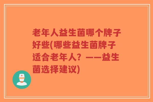 老年人益生菌哪个牌子好些(哪些益生菌牌子适合老年人?——益生菌选择建议)-第1张图片-超越 老年人益生菌哪个牌子好些(哪些益生菌牌子适合老年人?——益生菌选择建议)-第1张图片-超越