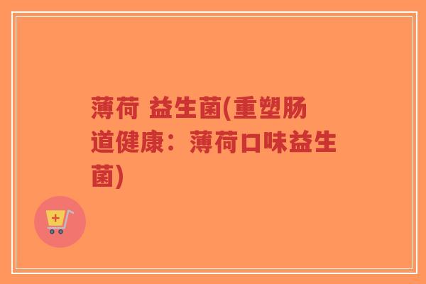 薄荷 益生菌(重塑肠道健康:薄荷口味益生菌)-第1张图片-超越 薄荷 益生菌(重塑肠道健康:薄荷口味益生菌)-第1张图片-超越