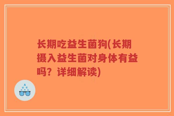 长期吃益生菌狗(长期摄入益生菌对身体有益吗?详细解读)-第1张图片-超越 长期吃益生菌狗(长期摄入益生菌对身体有益吗?详细解读)-第1张图片-超越