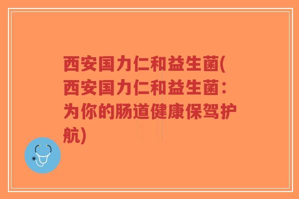 西安国力仁和益生菌(西安国力仁和益生菌:为你的肠道健康保驾护航)-第1张图片-超越 西安国力仁和益生菌(西安国力仁和益生菌:为你的肠道健康保驾护航)-第1张图片-超越