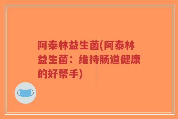 阿泰林益生菌(阿泰林益生菌:维持肠道健康的好帮手)-第1张图片-超越 阿泰林益生菌(阿泰林益生菌:维持肠道健康的好帮手)-第1张图片-超越