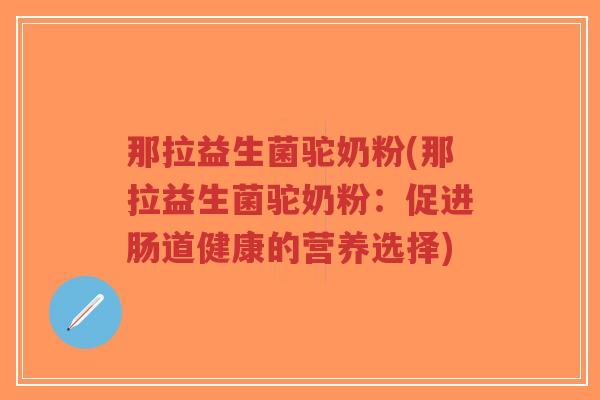 那拉益生菌驼奶粉(那拉益生菌驼奶粉:促进肠道健康的营养选择)-第1张图片-超越 那拉益生菌驼奶粉(那拉益生菌驼奶粉:促进肠道健康的营养选择)-第1张图片-超越