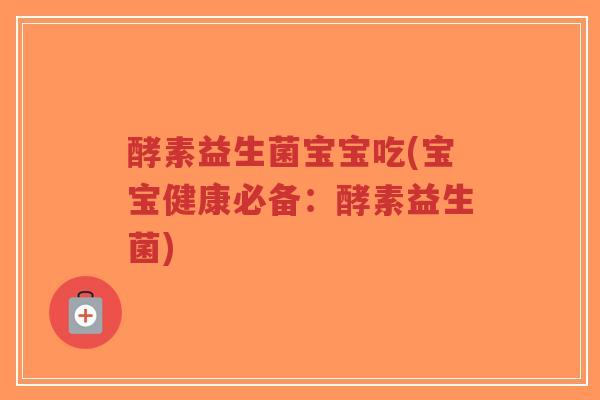 酵素益生菌宝宝吃(宝宝健康必备:酵素益生菌)-第1张图片-超越 酵素益生菌宝宝吃(宝宝健康必备:酵素益生菌)-第1张图片-超越