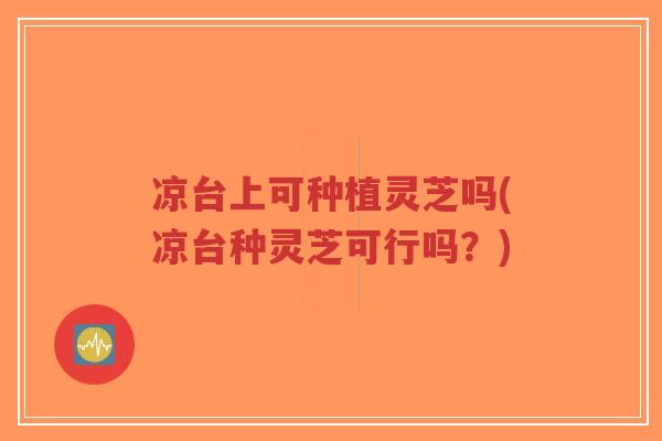 凉台上可种植灵芝吗(凉台种灵芝可行吗?)-第1张图片-超越 凉台上可种植灵芝吗(凉台种灵芝可行吗?)-第1张图片-超越