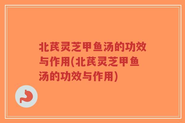 北芪灵芝甲鱼汤的功效与作用(北芪灵芝甲鱼汤的功效与作用)-第1张图片-超越 北芪灵芝甲鱼汤的功效与作用(北芪灵芝甲鱼汤的功效与作用)-第1张图片-超越